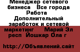 Менеджер сетевого бизнеса - Все города Работа » Дополнительный заработок и сетевой маркетинг   . Марий Эл респ.,Йошкар-Ола г.